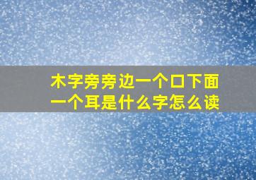 木字旁旁边一个口下面一个耳是什么字怎么读