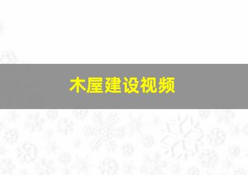 木屋建设视频