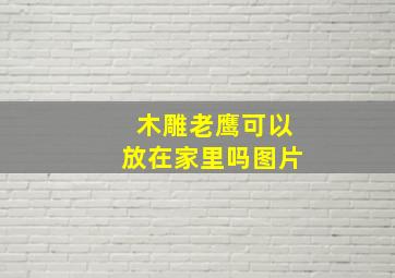 木雕老鹰可以放在家里吗图片