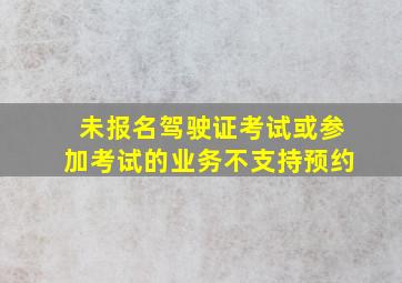 未报名驾驶证考试或参加考试的业务不支持预约