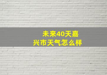 未来40天嘉兴市天气怎么样