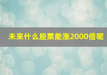 未来什么股票能涨2000倍呢