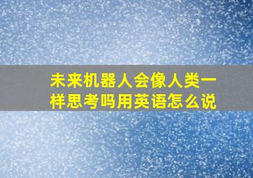 未来机器人会像人类一样思考吗用英语怎么说