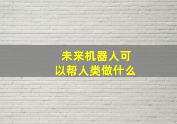 未来机器人可以帮人类做什么