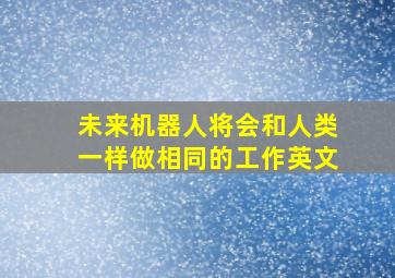 未来机器人将会和人类一样做相同的工作英文