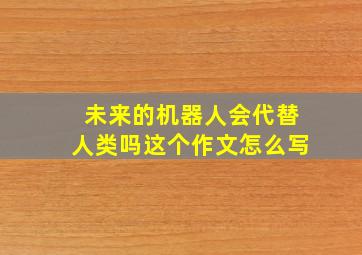 未来的机器人会代替人类吗这个作文怎么写