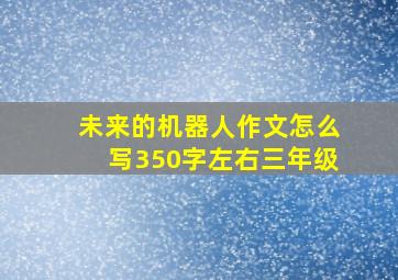 未来的机器人作文怎么写350字左右三年级