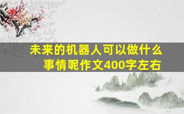 未来的机器人可以做什么事情呢作文400字左右