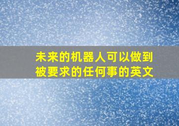 未来的机器人可以做到被要求的任何事的英文