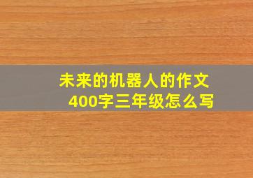 未来的机器人的作文400字三年级怎么写