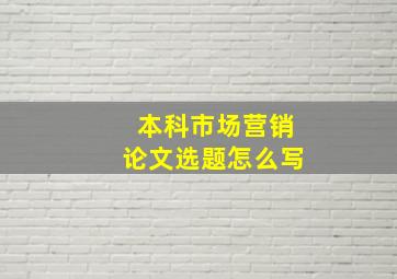 本科市场营销论文选题怎么写