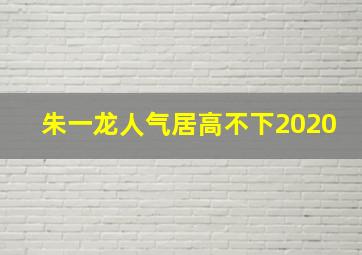 朱一龙人气居高不下2020