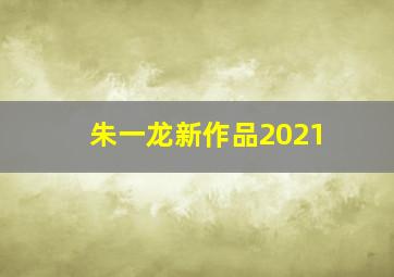 朱一龙新作品2021