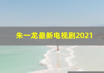 朱一龙最新电视剧2021