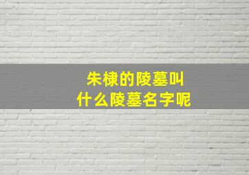 朱棣的陵墓叫什么陵墓名字呢