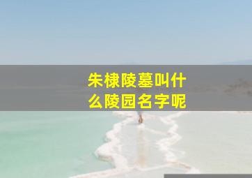 朱棣陵墓叫什么陵园名字呢