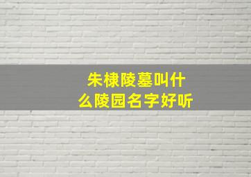 朱棣陵墓叫什么陵园名字好听