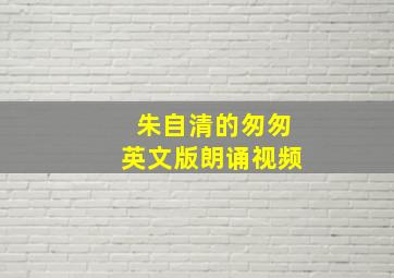 朱自清的匆匆英文版朗诵视频