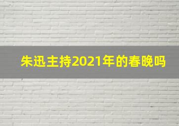 朱迅主持2021年的春晚吗