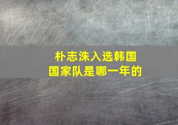 朴志洙入选韩国国家队是哪一年的