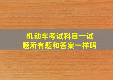 机动车考试科目一试题所有题和答案一样吗