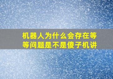 机器人为什么会存在等等问题是不是傻子机讲