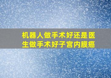 机器人做手术好还是医生做手术好子宫内膜癌