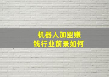 机器人加盟赚钱行业前景如何