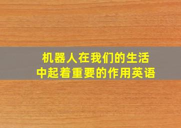 机器人在我们的生活中起着重要的作用英语