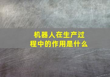 机器人在生产过程中的作用是什么