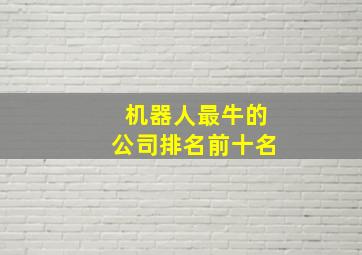 机器人最牛的公司排名前十名