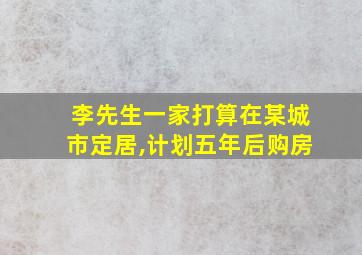 李先生一家打算在某城市定居,计划五年后购房