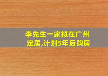 李先生一家拟在广州定居,计划5年后购房