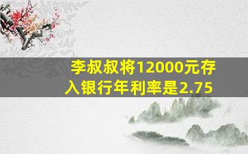 李叔叔将12000元存入银行年利率是2.75