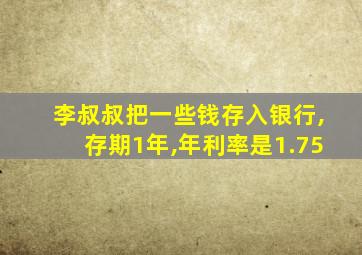 李叔叔把一些钱存入银行,存期1年,年利率是1.75