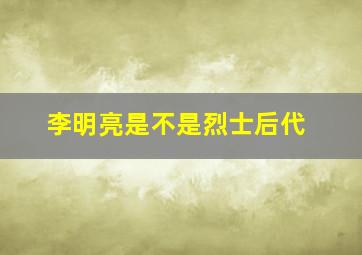 李明亮是不是烈士后代