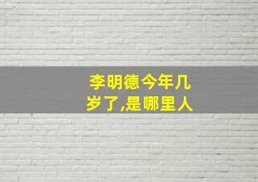 李明德今年几岁了,是哪里人