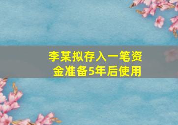 李某拟存入一笔资金准备5年后使用