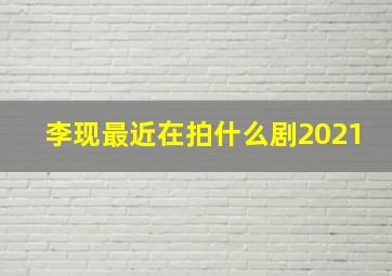 李现最近在拍什么剧2021