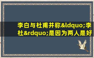 李白与杜甫并称“李杜”是因为两人是好朋友