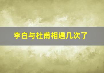 李白与杜甫相遇几次了