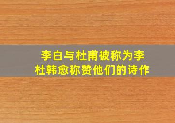 李白与杜甫被称为李杜韩愈称赞他们的诗作