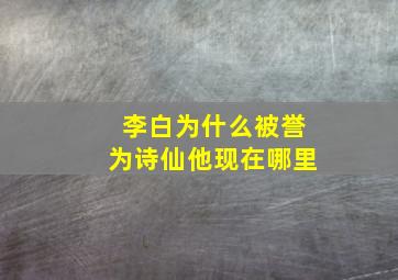 李白为什么被誉为诗仙他现在哪里