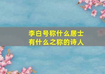 李白号称什么居士有什么之称的诗人