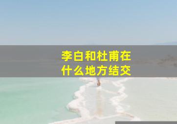 李白和杜甫在什么地方结交