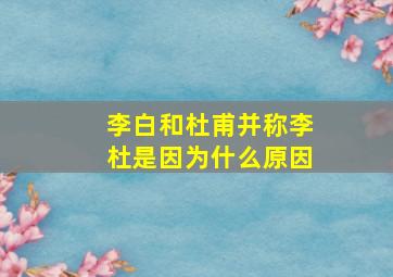 李白和杜甫并称李杜是因为什么原因