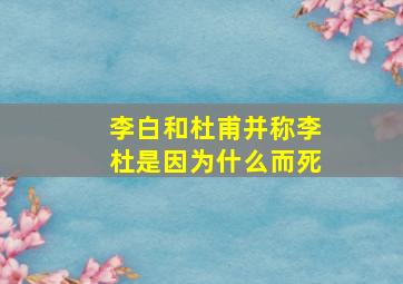 李白和杜甫并称李杜是因为什么而死