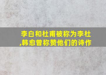 李白和杜甫被称为李杜,韩愈曾称赞他们的诗作