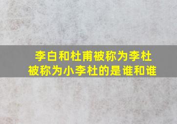 李白和杜甫被称为李杜被称为小李杜的是谁和谁