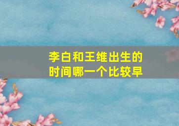 李白和王维出生的时间哪一个比较早